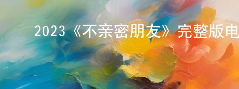 ﻿陈甬军发布﻿2023《不亲密朋友》完整版电影/在线观看/百度云-美剧天堂